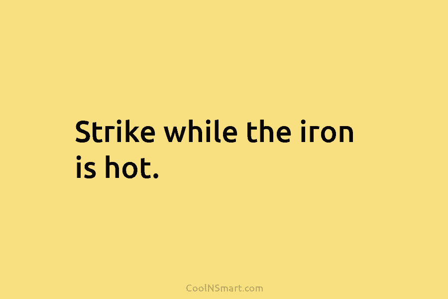 Strike while the iron is hot.