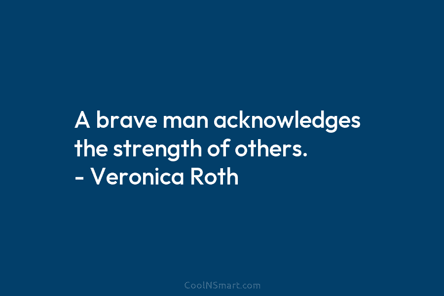 A brave man acknowledges the strength of others. – Veronica Roth