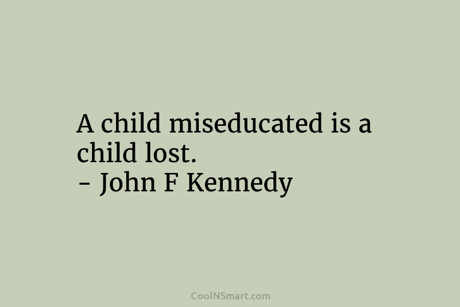 A child miseducated is a child lost. – John F Kennedy