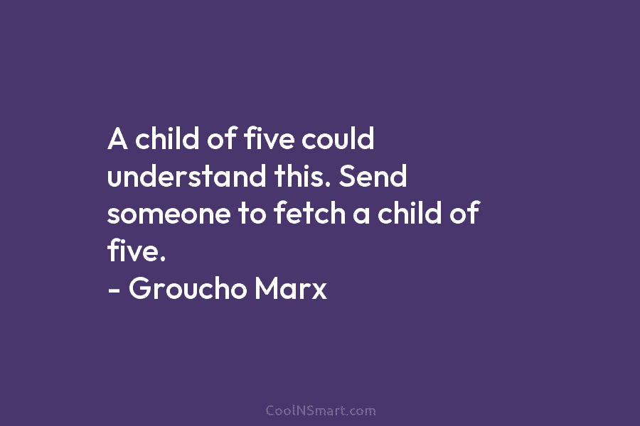 A child of five could understand this. Send someone to fetch a child of five....
