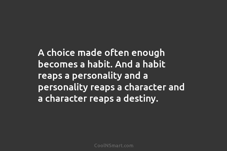 A choice made often enough becomes a habit. And a habit reaps a personality and a personality reaps a character...