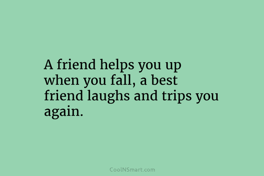 A friend helps you up when you fall, a best friend laughs and trips you...