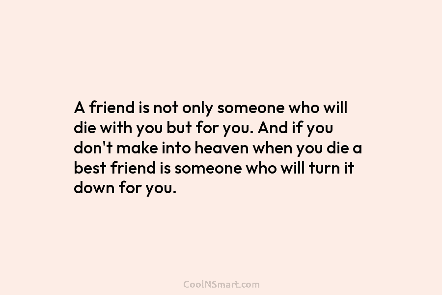 A friend is not only someone who will die with you but for you. And...