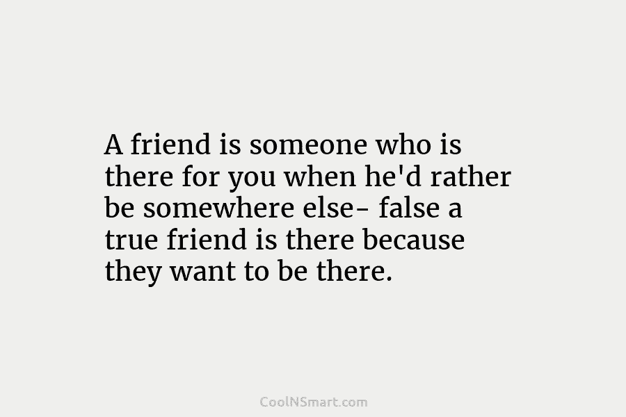 A friend is someone who is there for you when he’d rather be somewhere else-...
