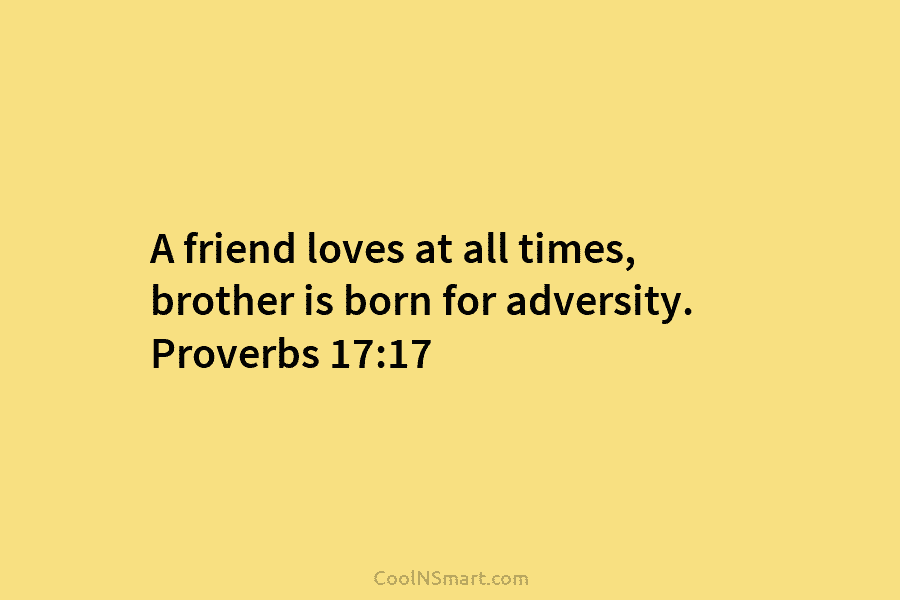 A friend loves at all times, brother is born for adversity. Proverbs 17:17