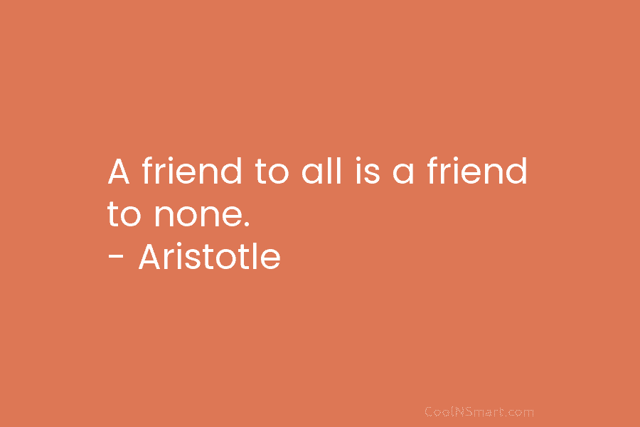A friend to all is a friend to none. – Aristotle