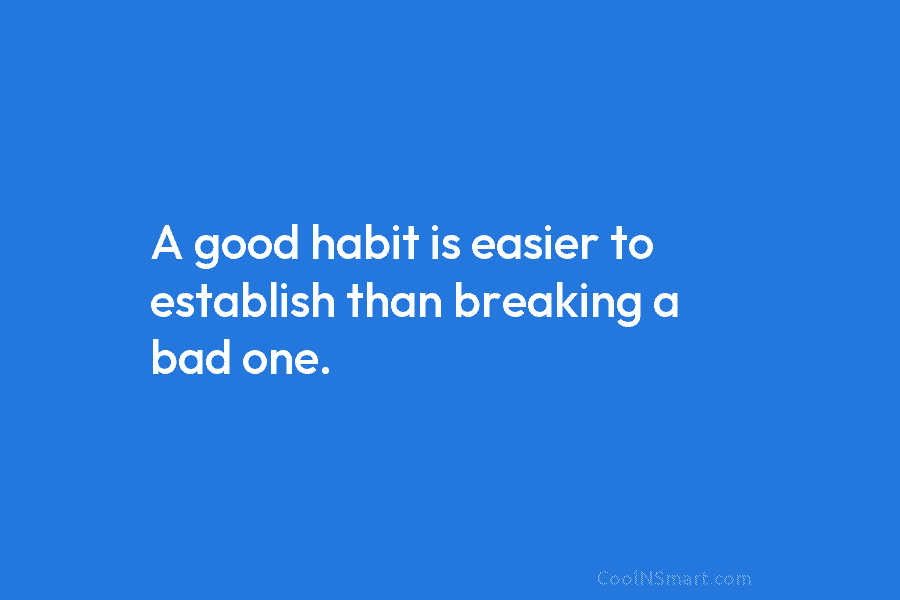 A good habit is easier to establish than breaking a bad one.