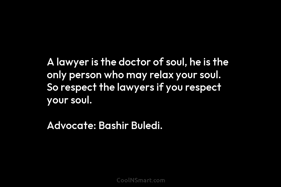 A lawyer is the doctor of soul, he is the only person who may relax your soul. So respect the...