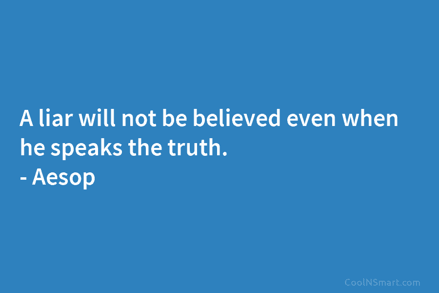 A liar will not be believed even when he speaks the truth. – Aesop