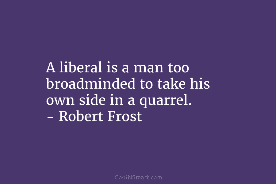 A liberal is a man too broadminded to take his own side in a quarrel....