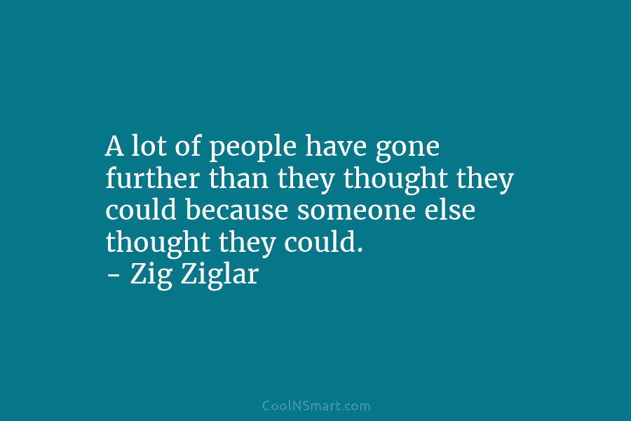 A lot of people have gone further than they thought they could because someone else thought they could. – Zig...