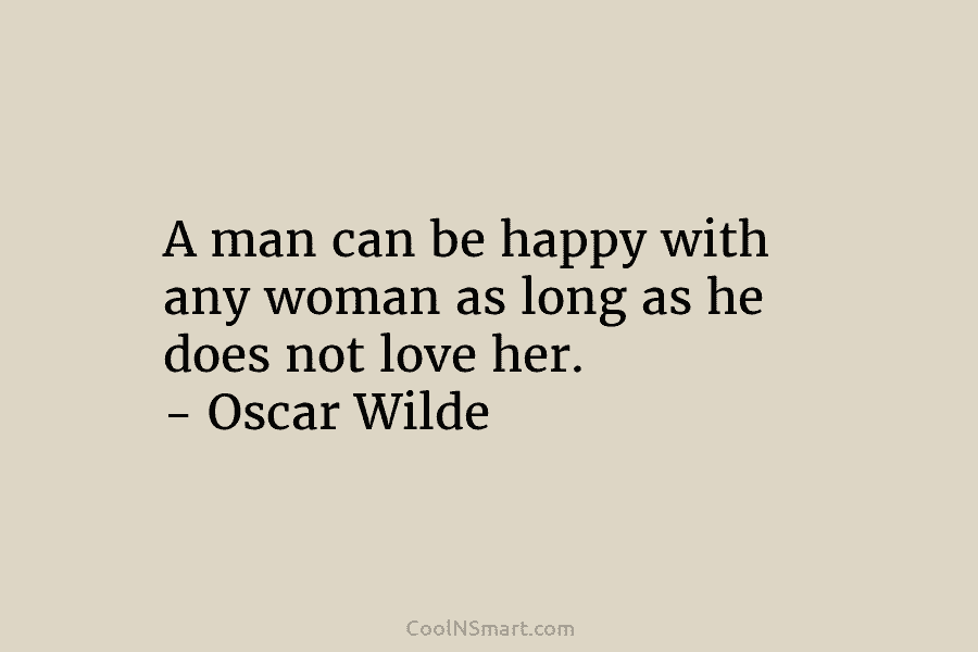 A man can be happy with any woman as long as he does not love her. – Oscar Wilde