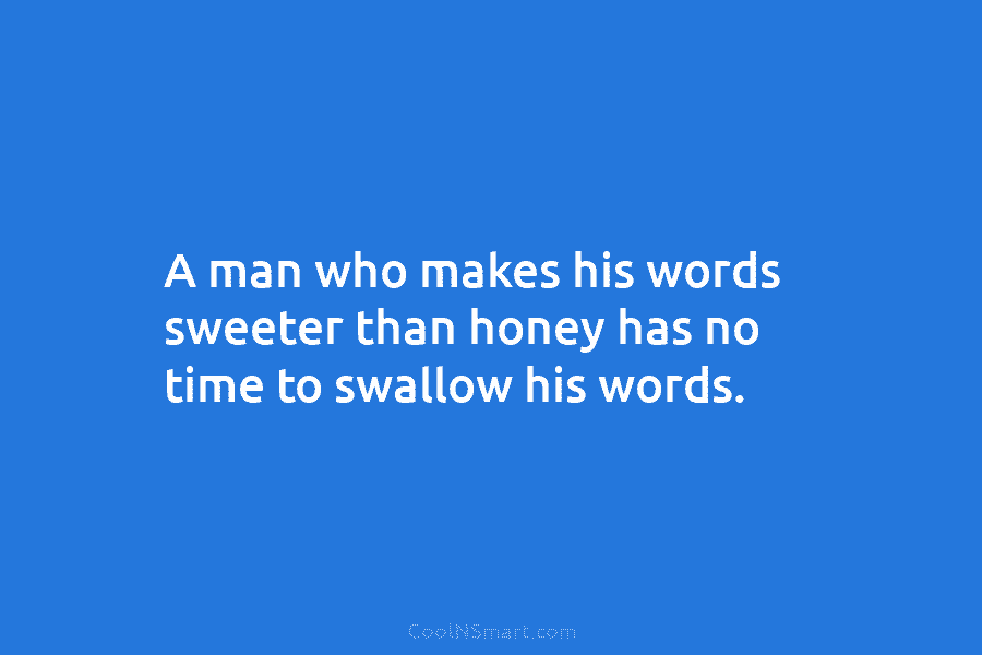 A man who makes his words sweeter than honey has no time to swallow his words.