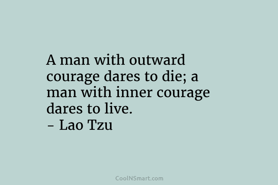A man with outward courage dares to die; a man with inner courage dares to live. – Lao Tzu