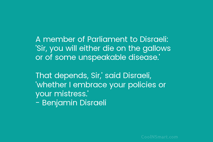 A member of Parliament to Disraeli: ‘Sir, you will either die on the gallows or...