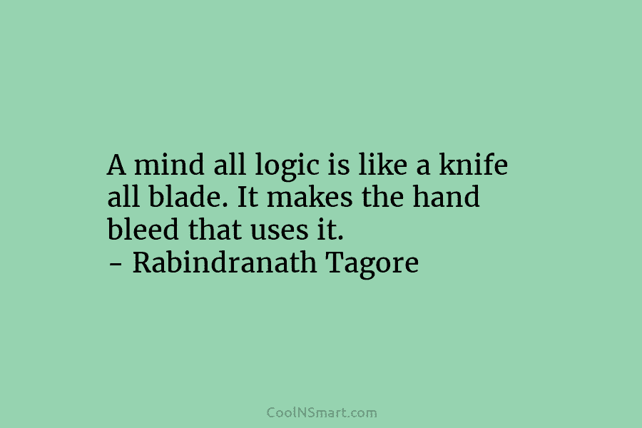 A mind all logic is like a knife all blade. It makes the hand bleed that uses it. – Rabindranath...