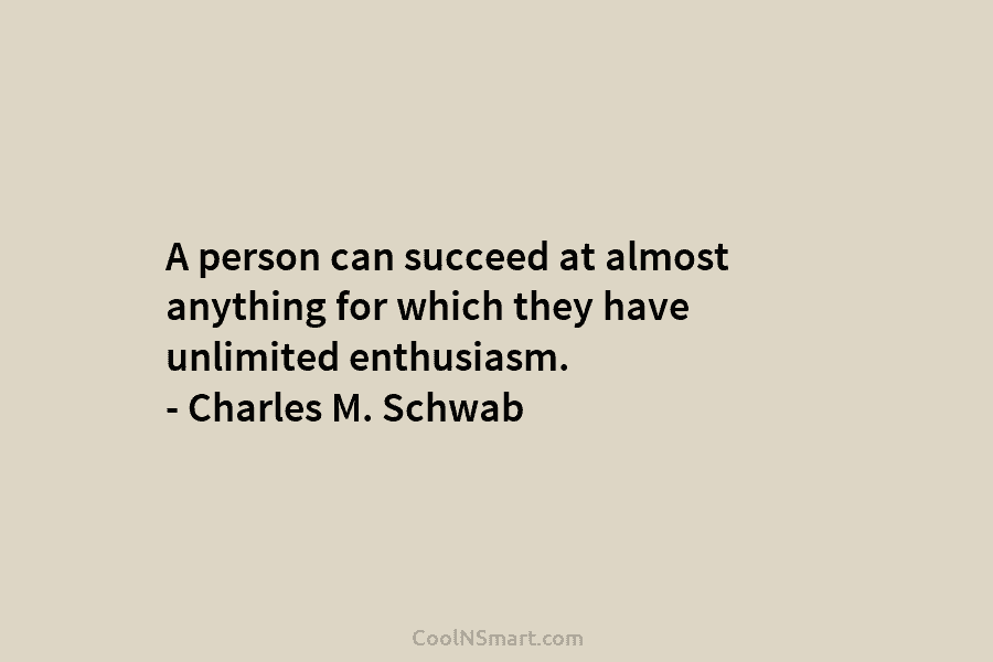 A person can succeed at almost anything for which they have unlimited enthusiasm. – Charles...