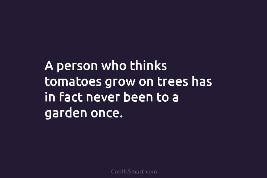 A person who thinks tomatoes grow on trees has in fact never been to a...