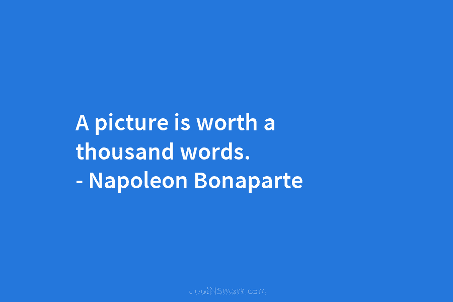 A picture is worth a thousand words. – Napoleon Bonaparte