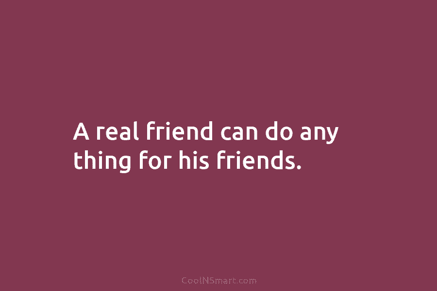 A real friend can do any thing for his friends.