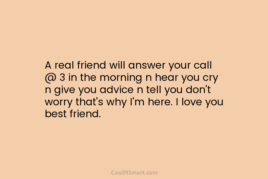 A real friend will answer your call @ 3 in the morning n hear you cry n give you advice...