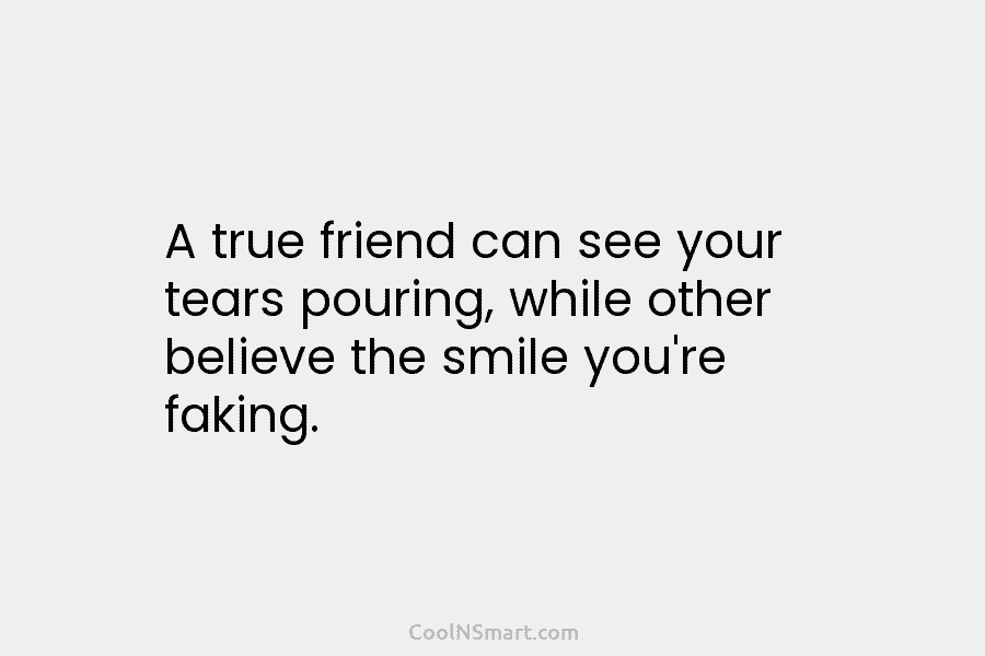 A true friend can see your tears pouring, while other believe the smile you’re faking.