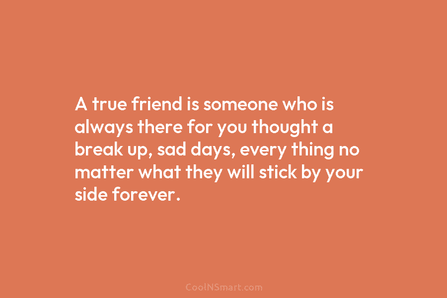 A true friend is someone who is always there for you thought a break up, sad days, every thing no...