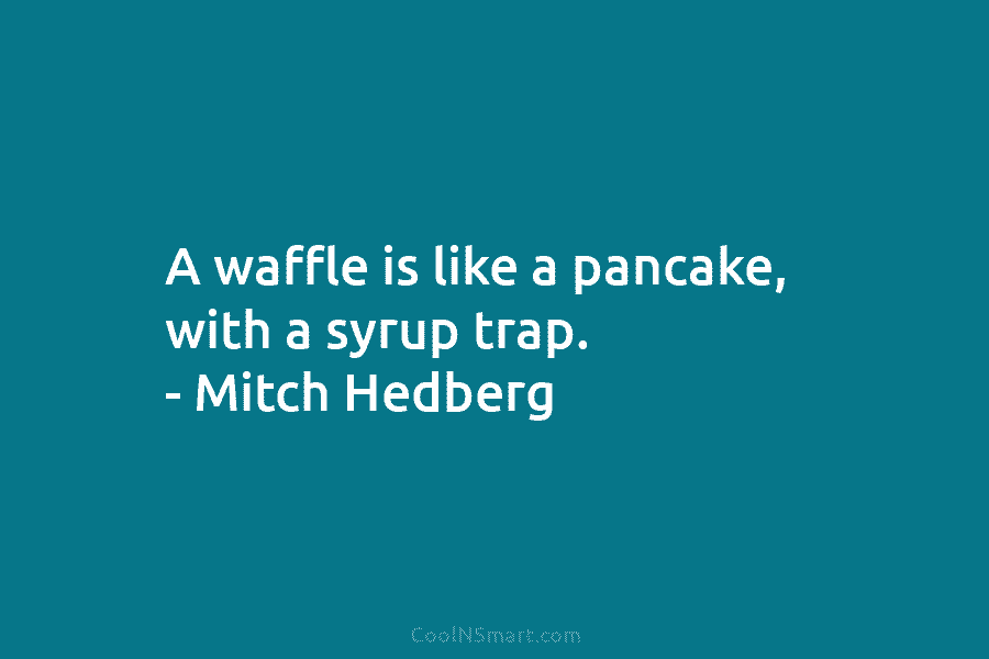 A waffle is like a pancake, with a syrup trap. – Mitch Hedberg