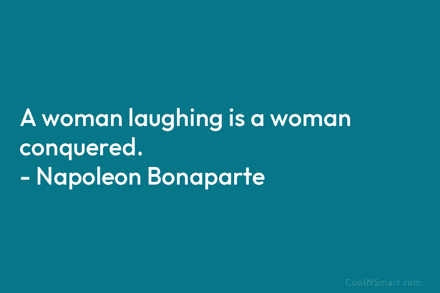 A woman laughing is a woman conquered. – Napoleon Bonaparte