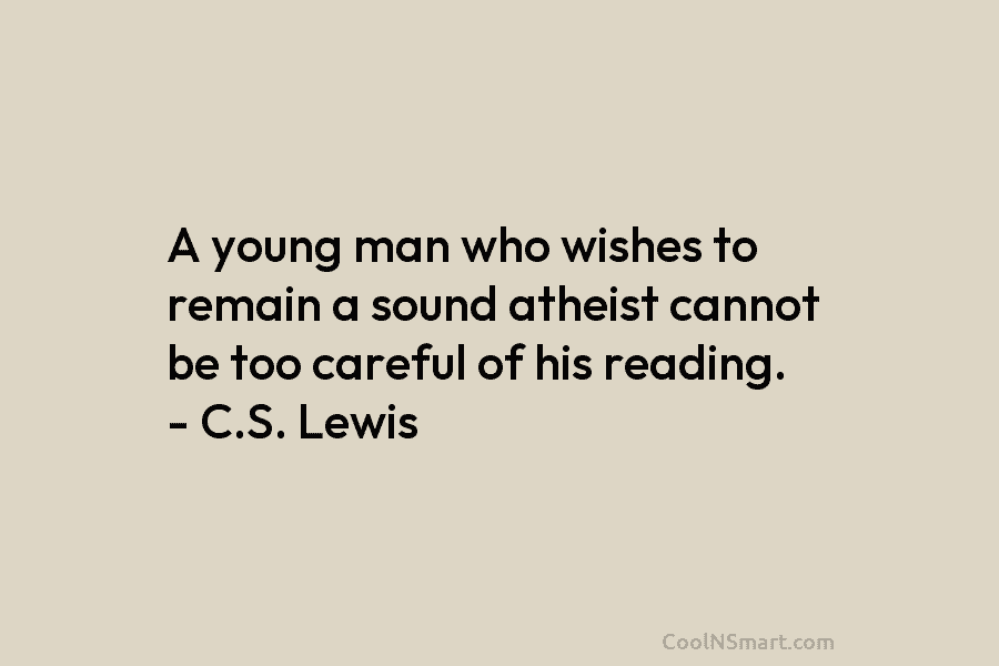 A young man who wishes to remain a sound atheist cannot be too careful of his reading. – C.S. Lewis