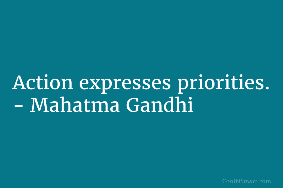Action expresses priorities. – Mahatma Gandhi