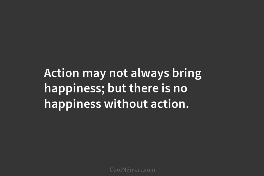 Action may not always bring happiness; but there is no happiness without action.