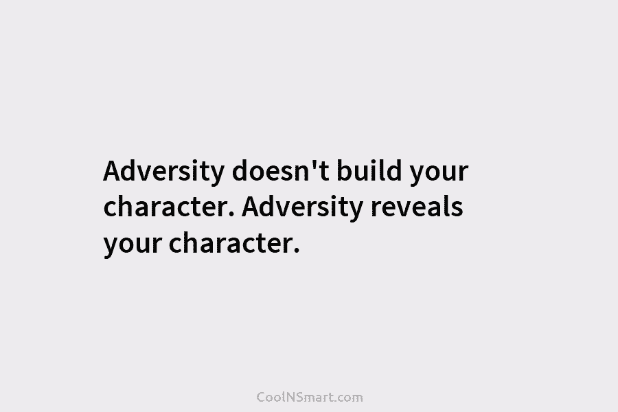 Adversity doesn’t build your character. Adversity reveals your character.