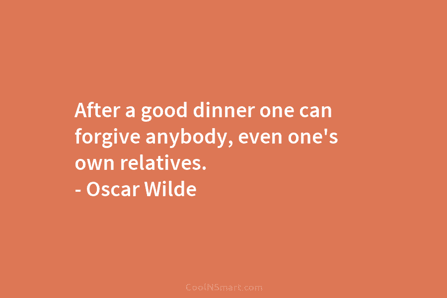 After a good dinner one can forgive anybody, even one’s own relatives. – Oscar Wilde