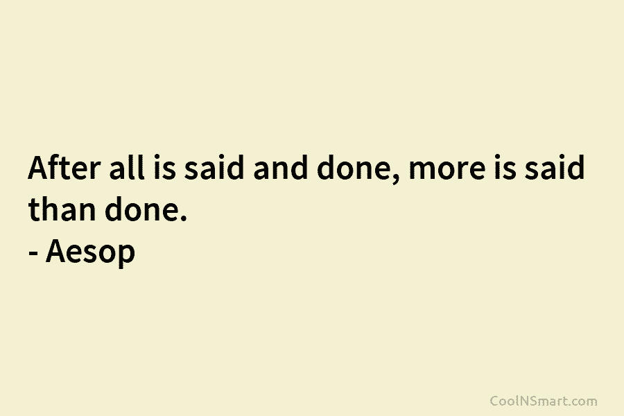 After all is said and done, more is said than done. – Aesop