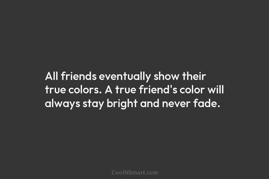 All friends eventually show their true colors. A true friend’s color will always stay bright and never fade.