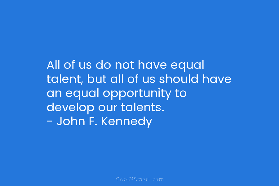 All of us do not have equal talent, but all of us should have an equal opportunity to develop our...