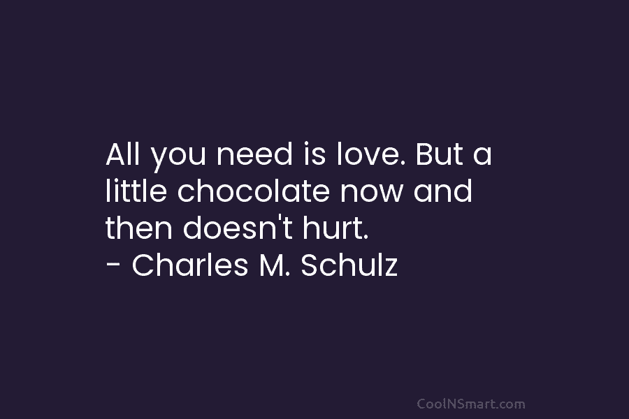 All you need is love. But a little chocolate now and then doesn’t hurt. – Charles M. Schulz