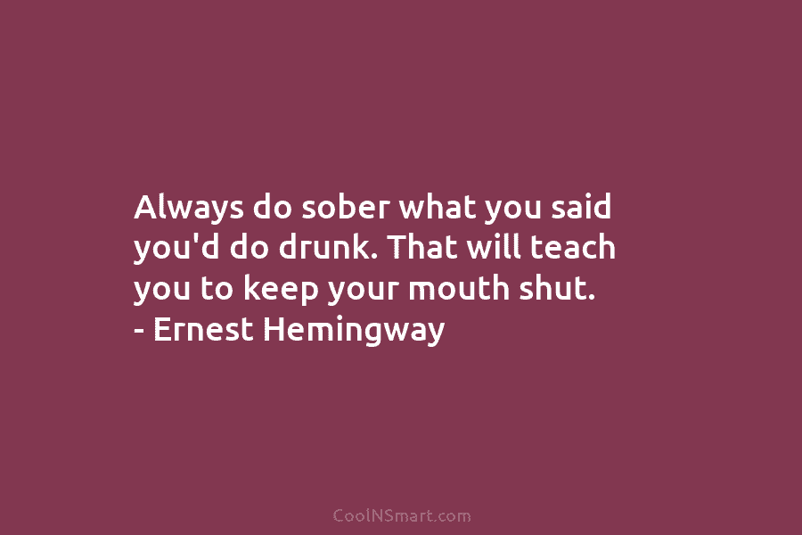 Always do sober what you said you’d do drunk. That will teach you to keep your mouth shut. – Ernest...