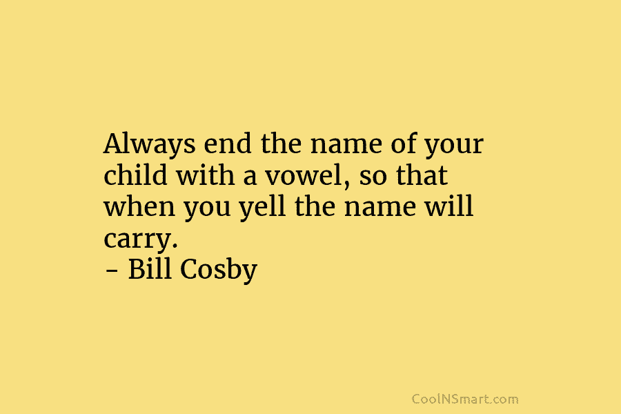 Always end the name of your child with a vowel, so that when you yell...
