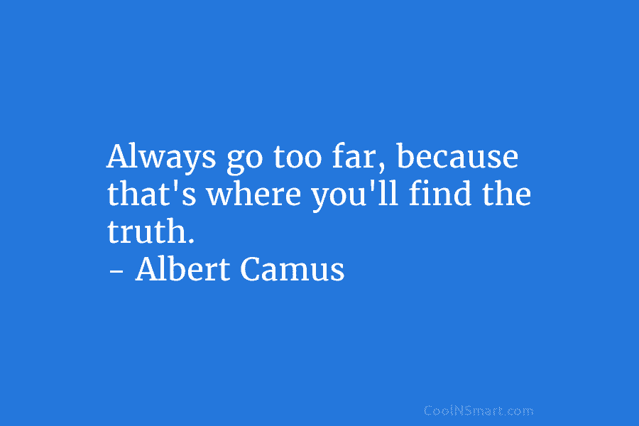 Always go too far, because that’s where you’ll find the truth. – Albert Camus