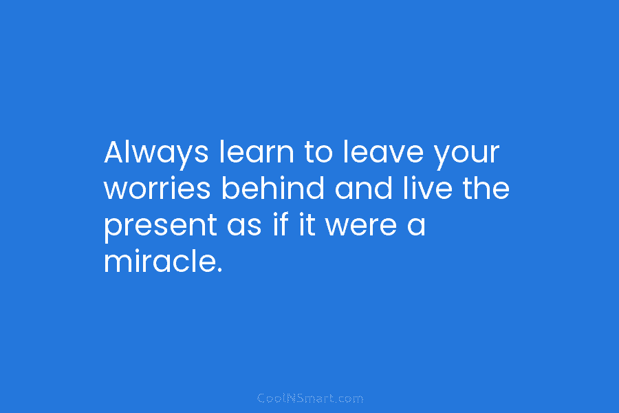 Always learn to leave your worries behind and live the present as if it were...