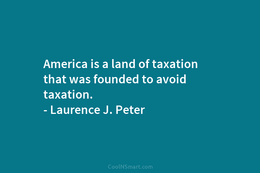 America is a land of taxation that was founded to avoid taxation. – Laurence J. Peter