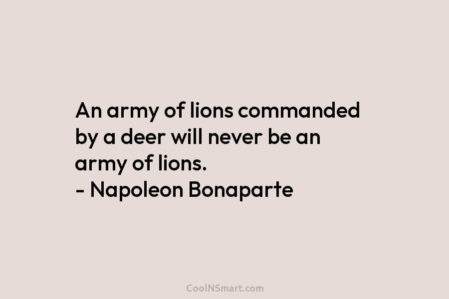 An army of lions commanded by a deer will never be an army of lions. – Napoleon Bonaparte