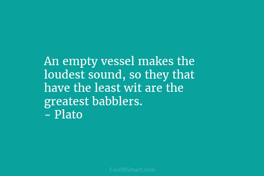 An empty vessel makes the loudest sound, so they that have the least wit are...