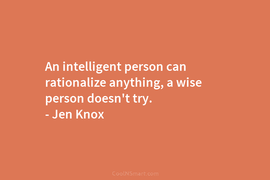 An intelligent person can rationalize anything, a wise person doesn’t try. – Jen Knox