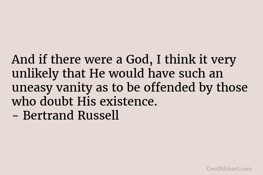 And if there were a God, I think it very unlikely that He would have such an uneasy vanity as...