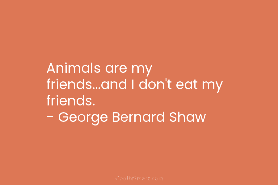 Animals are my friends…and I don’t eat my friends. – George Bernard Shaw