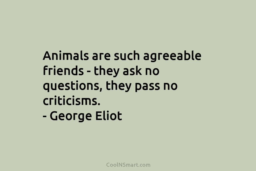 Animals are such agreeable friends – they ask no questions, they pass no criticisms. – George Eliot