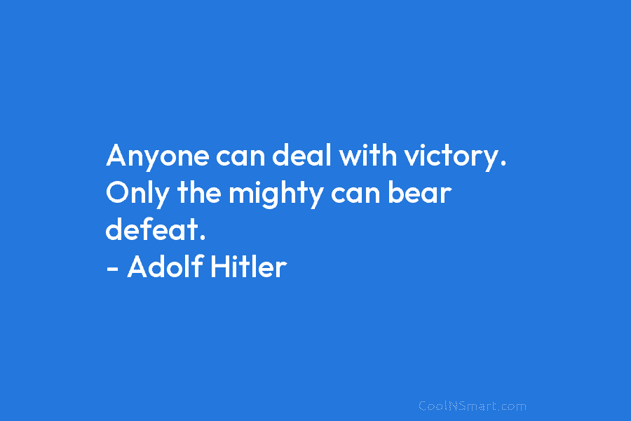 Anyone can deal with victory. Only the mighty can bear defeat. – Adolf Hitler